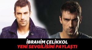 Sevgilisi Birce Akalay Değilmiş! Ünlü Oyuncu İbrahim Çelikkol Aşka Geldi, Yeni Sevgilisini Paylaştı!